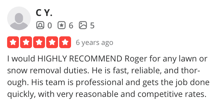 Boston snow removal customer review from CY in Cambridge: I would HIGHLY RECOMMEND Roger for any lawn or snow removal duties. He is fast, reliable, and thor-ough. His team is professional and gets the job done quickly, with very reasonable and competitive rates.